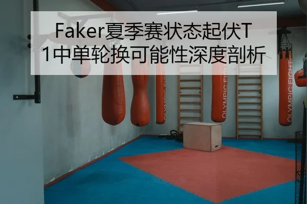 Faker夏季赛状态起伏T1中单轮换可能性深度剖析